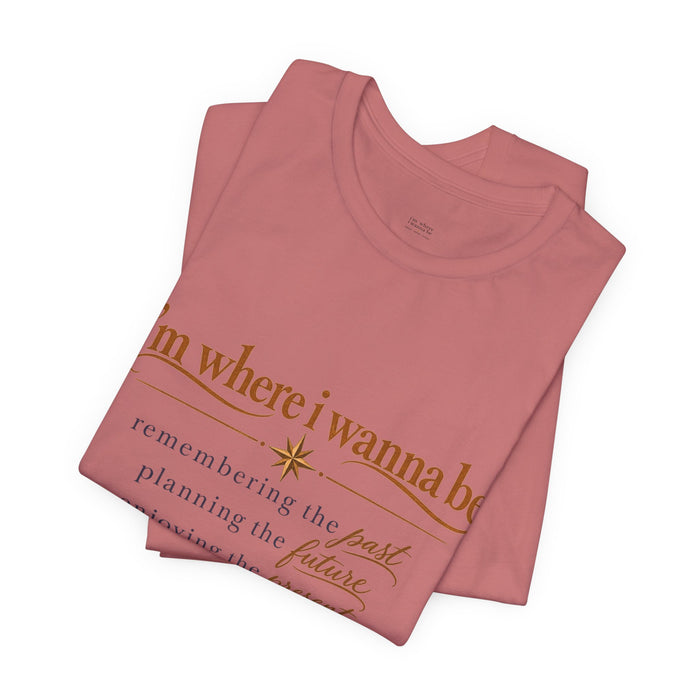 “I’m Where I Wanna Be” Inspirational Tee – Remembering Past, Planning Future, Enjoying Present