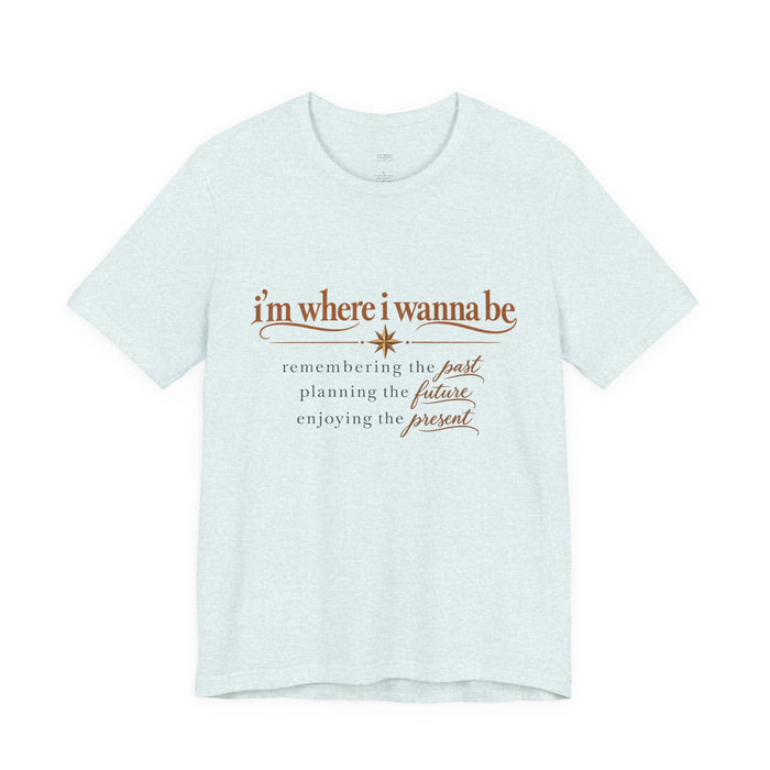 “I’m Where I Wanna Be” Inspirational Tee – Remembering Past, Planning Future, Enjoying Present