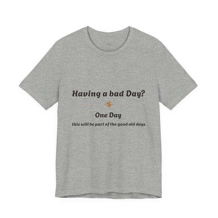 Having a Bad Day? Inspirational Graphic Tee — "One Day this will be part of the good old days"