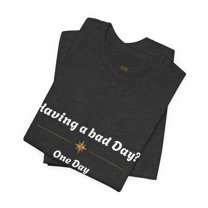 Having a Bad Day? One Day Tee — Comforting Inspirational Graphic T-Shirt