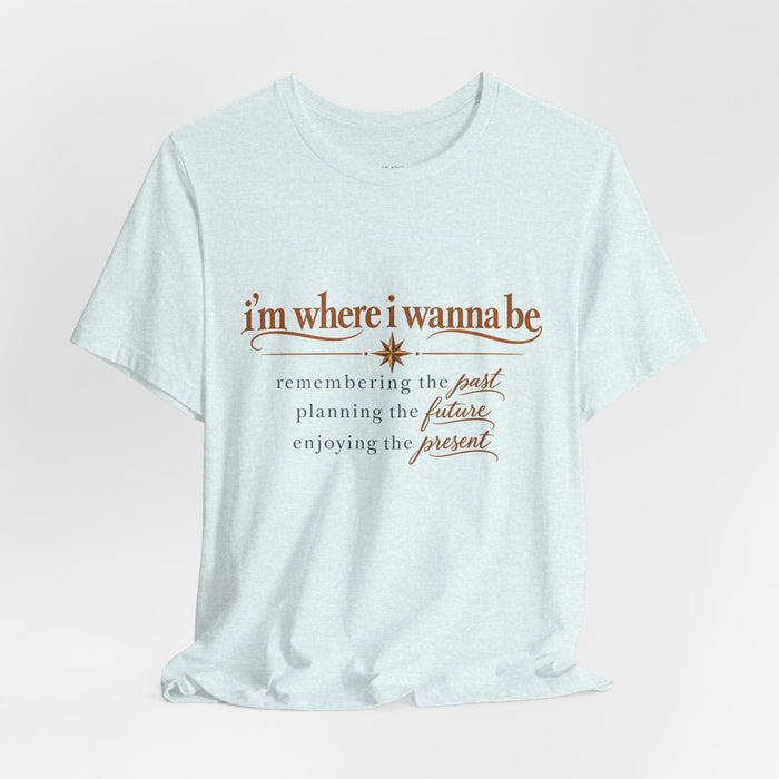 “I’m Where I Wanna Be” Inspirational Tee – Remembering Past, Planning Future, Enjoying Present