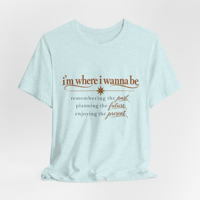 “I’m Where I Wanna Be” Inspirational Tee – Remembering Past, Planning Future, Enjoying Present
