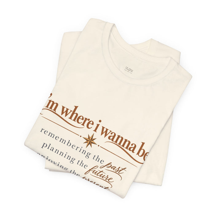 “I’m Where I Wanna Be” Inspirational Tee – Remembering Past, Planning Future, Enjoying Present