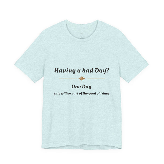 Having a Bad Day? Inspirational Graphic Tee — "One Day this will be part of the good old days"