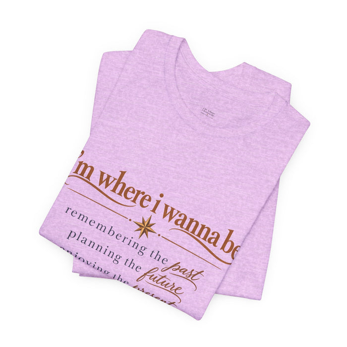 “I’m Where I Wanna Be” Inspirational Tee – Remembering Past, Planning Future, Enjoying Present