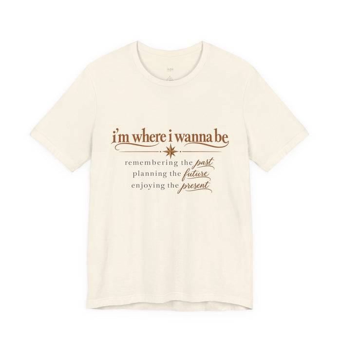“I’m Where I Wanna Be” Inspirational Tee – Remembering Past, Planning Future, Enjoying Present