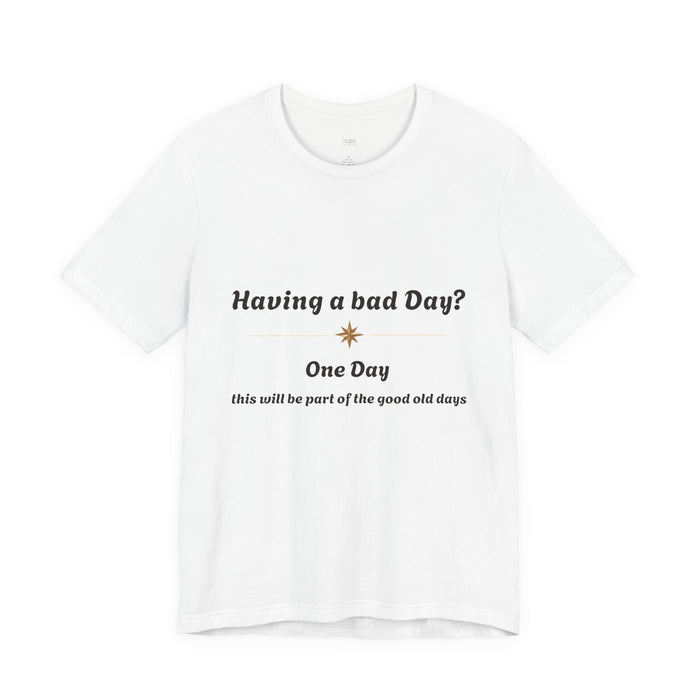 Having a Bad Day? Inspirational Graphic Tee — "One Day this will be part of the good old days"