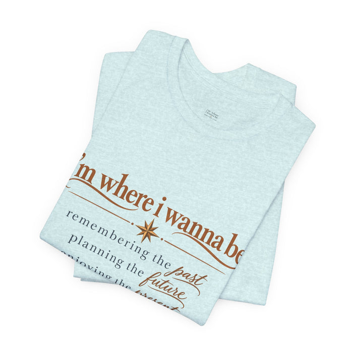“I’m Where I Wanna Be” Inspirational Tee – Remembering Past, Planning Future, Enjoying Present