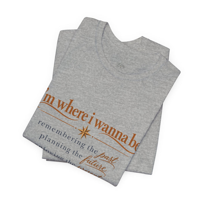 “I’m Where I Wanna Be” Inspirational Tee – Remembering Past, Planning Future, Enjoying Present