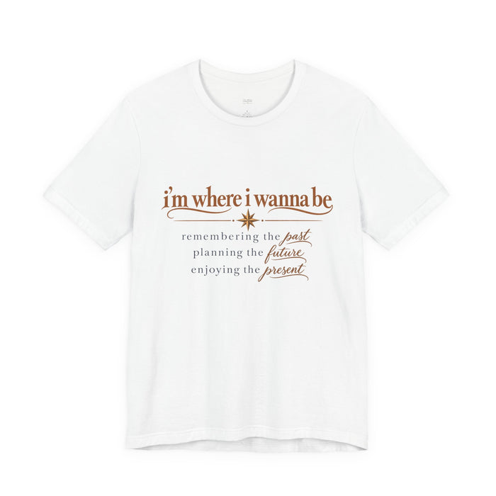 “I’m Where I Wanna Be” Inspirational Tee – Remembering Past, Planning Future, Enjoying Present