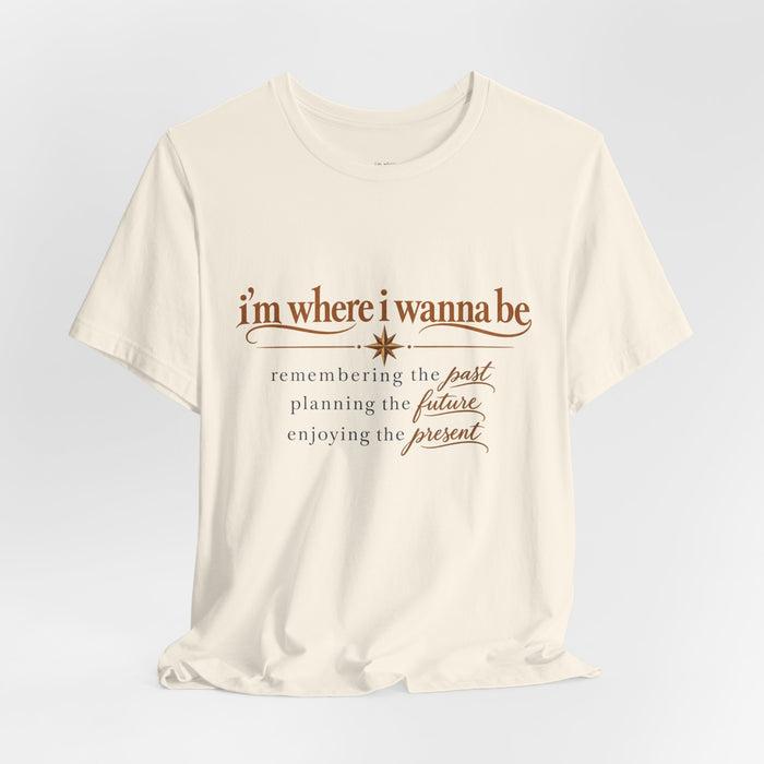 “I’m Where I Wanna Be” Inspirational Tee – Remembering Past, Planning Future, Enjoying Present