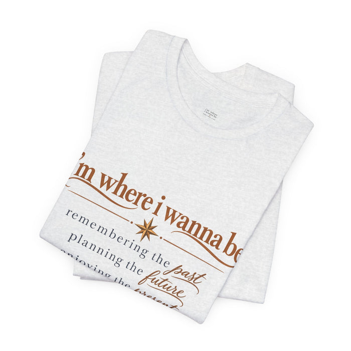 “I’m Where I Wanna Be” Inspirational Tee – Remembering Past, Planning Future, Enjoying Present