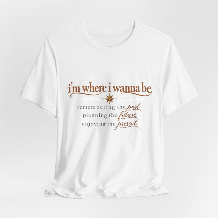 “I’m Where I Wanna Be” Inspirational Tee – Remembering Past, Planning Future, Enjoying Present
