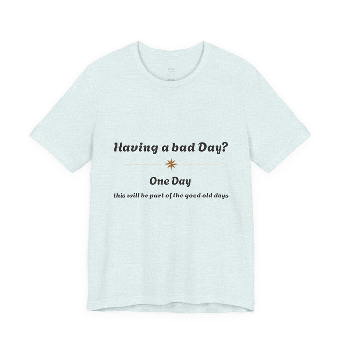 Having a Bad Day? Inspirational Graphic Tee — "One Day this will be part of the good old days"