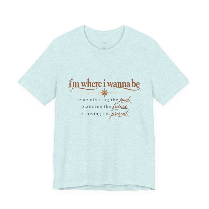 “I’m Where I Wanna Be” Inspirational Tee – Remembering Past, Planning Future, Enjoying Present
