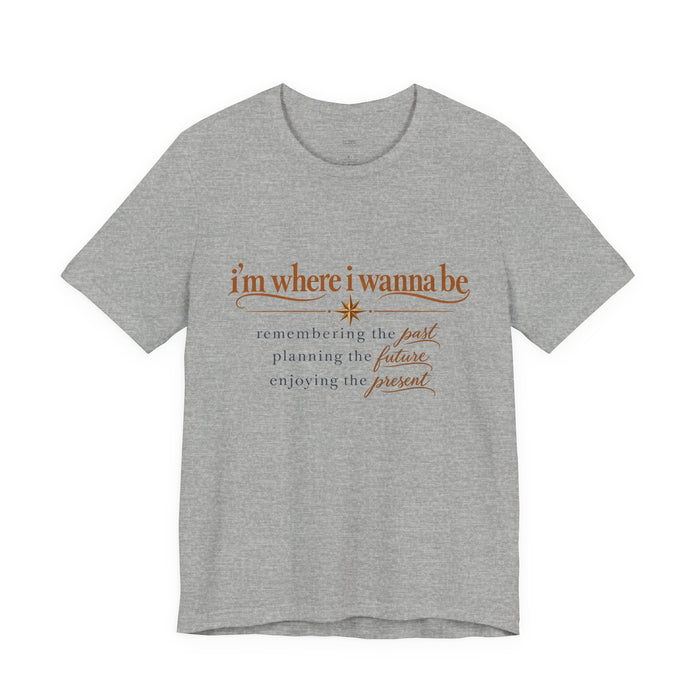 “I’m Where I Wanna Be” Inspirational Tee – Remembering Past, Planning Future, Enjoying Present
