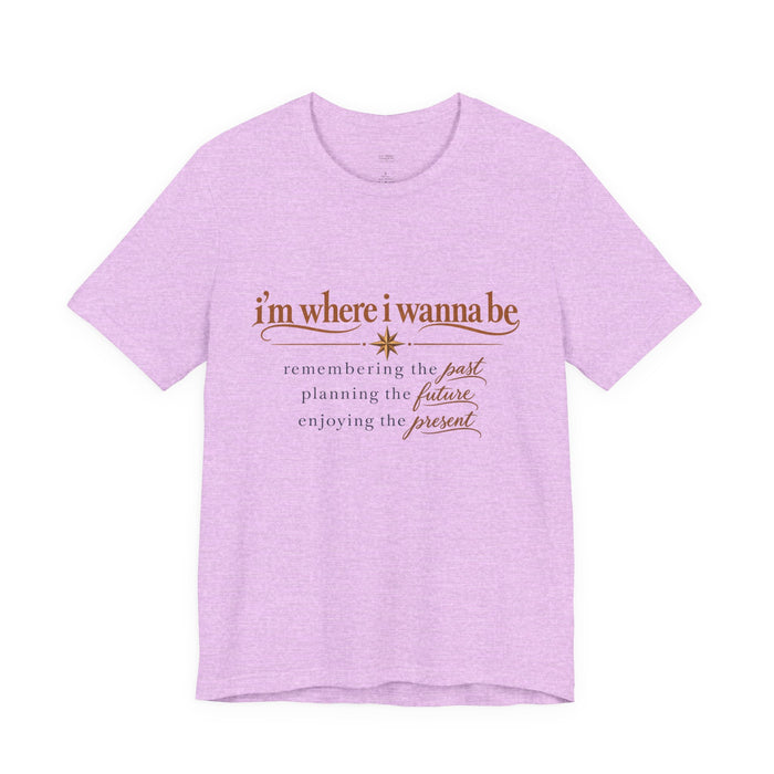 “I’m Where I Wanna Be” Inspirational Tee – Remembering Past, Planning Future, Enjoying Present
