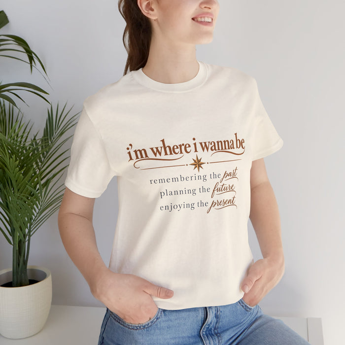 “I’m Where I Wanna Be” Inspirational Tee – Remembering Past, Planning Future, Enjoying Present