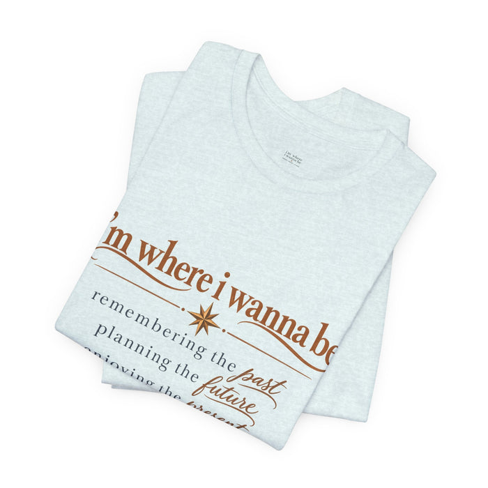 “I’m Where I Wanna Be” Inspirational Tee – Remembering Past, Planning Future, Enjoying Present