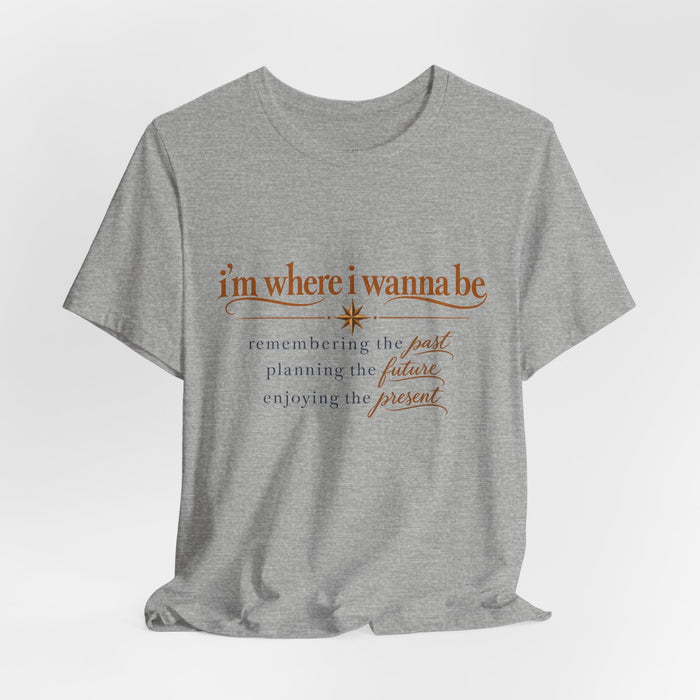 “I’m Where I Wanna Be” Inspirational Tee – Remembering Past, Planning Future, Enjoying Present
