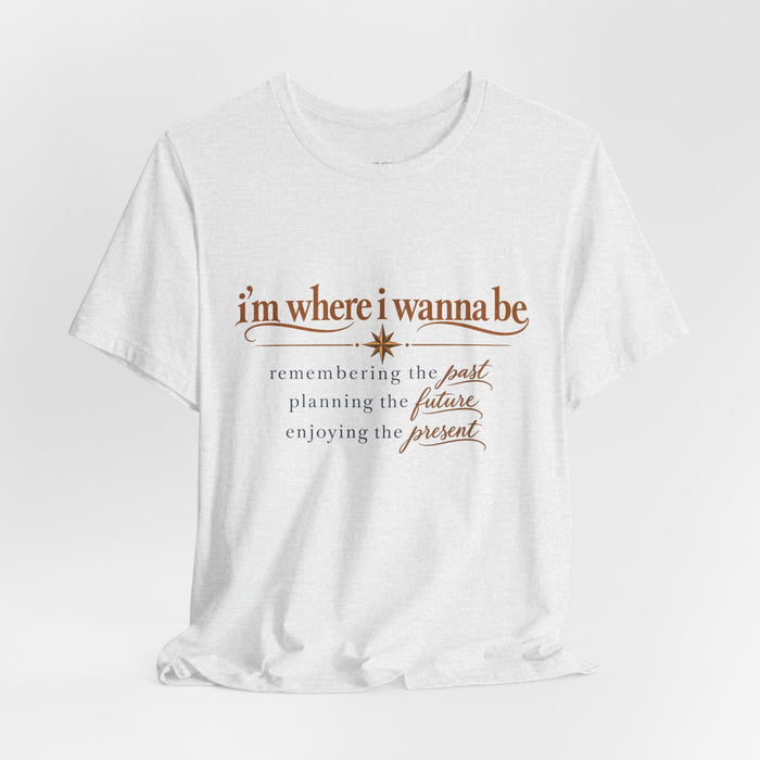 “I’m Where I Wanna Be” Inspirational Tee – Remembering Past, Planning Future, Enjoying Present