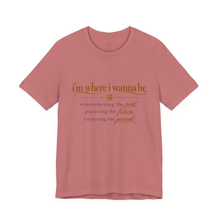 “I’m Where I Wanna Be” Inspirational Tee – Remembering Past, Planning Future, Enjoying Present
