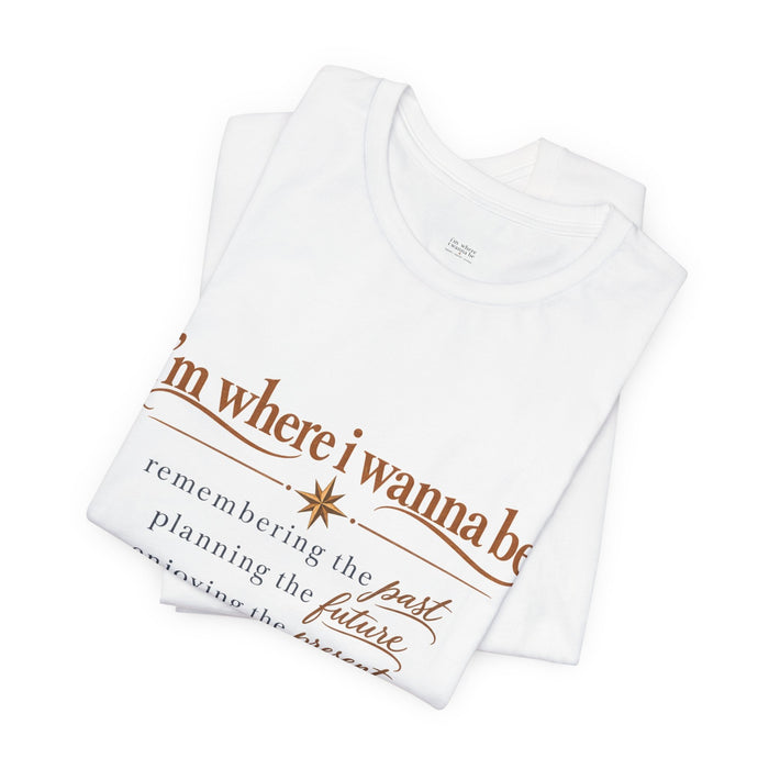 “I’m Where I Wanna Be” Inspirational Tee – Remembering Past, Planning Future, Enjoying Present
