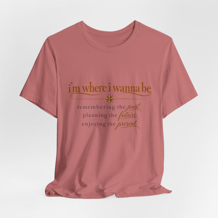 “I’m Where I Wanna Be” Inspirational Tee – Remembering Past, Planning Future, Enjoying Present