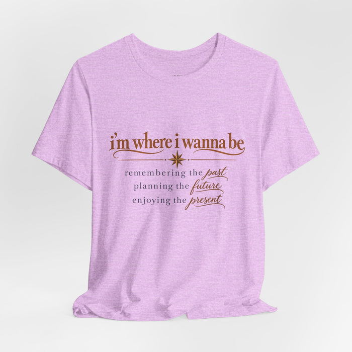 “I’m Where I Wanna Be” Inspirational Tee – Remembering Past, Planning Future, Enjoying Present