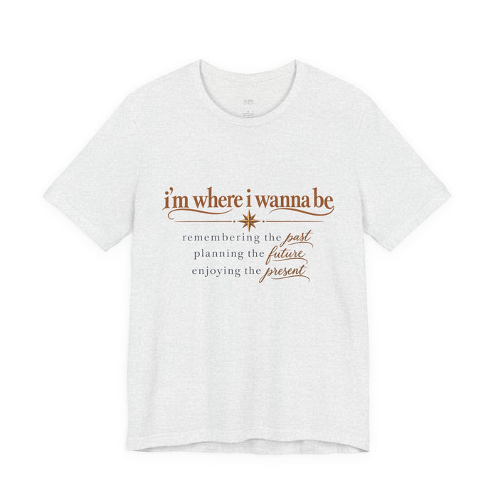 “I’m Where I Wanna Be” Inspirational Tee – Remembering Past, Planning Future, Enjoying Present