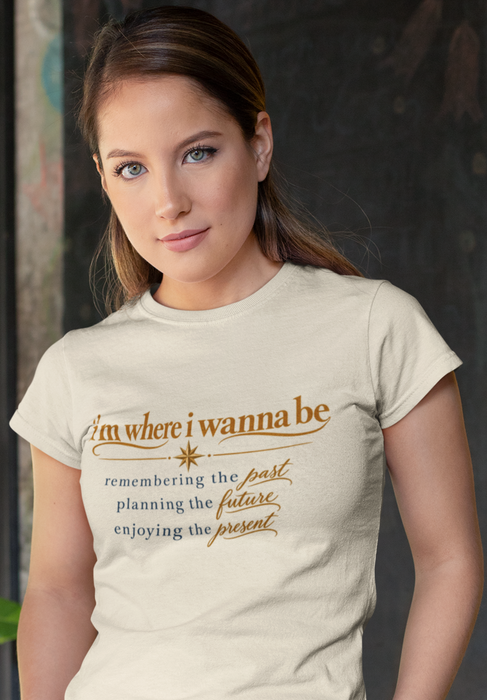 “I’m Where I Wanna Be” Inspirational Tee – Remembering Past, Planning Future, Enjoying Present